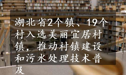 湖北省2个镇、19个村入选美丽宜居村镇，推动村镇建设和污水处理技术普及