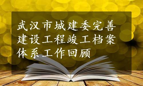 武汉市城建委完善建设工程竣工档案体系工作回顾