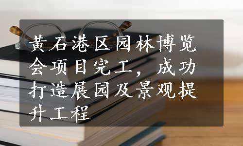 黄石港区园林博览会项目完工，成功打造展园及景观提升工程