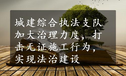 城建综合执法支队加大治理力度，打击无证施工行为，实现法治建设