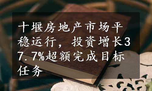 十堰房地产市场平稳运行，投资增长37.7%超额完成目标任务