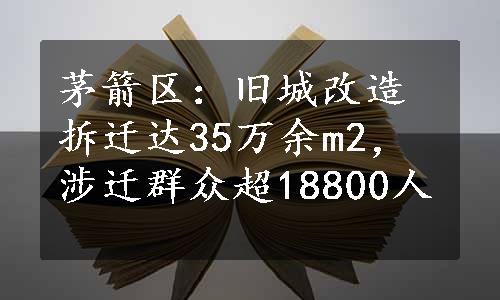 茅箭区：旧城改造拆迁达35万余m2，涉迁群众超18800人