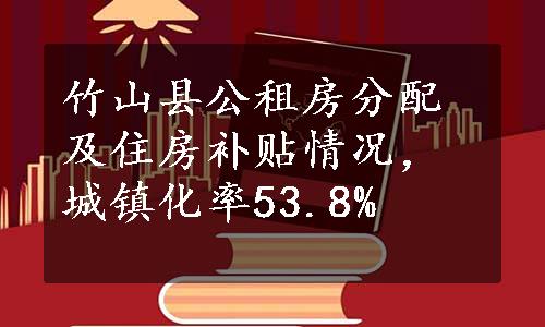 竹山县公租房分配及住房补贴情况，城镇化率53.8%