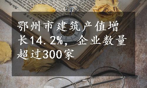 鄂州市建筑产值增长14.2%，企业数量超过300家