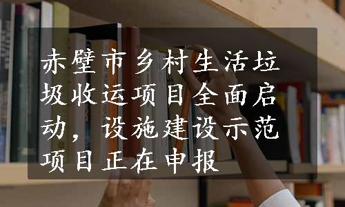 赤壁市乡村生活垃圾收运项目全面启动，设施建设示范项目正在申报