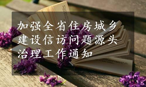 加强全省住房城乡建设信访问题源头治理工作通知