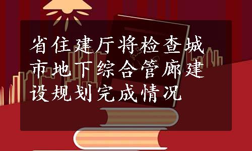 省住建厅将检查城市地下综合管廊建设规划完成情况