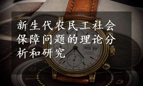 新生代农民工社会保障问题的理论分析和研究