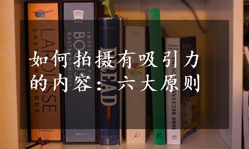 如何拍摄有吸引力的内容：六大原则