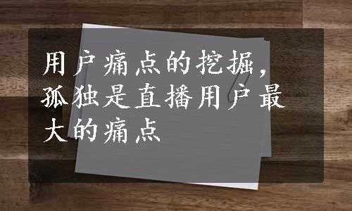 用户痛点的挖掘，孤独是直播用户最大的痛点