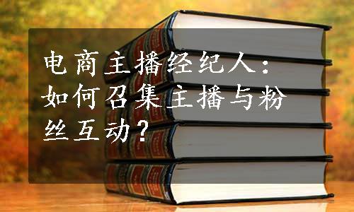 电商主播经纪人：如何召集主播与粉丝互动？