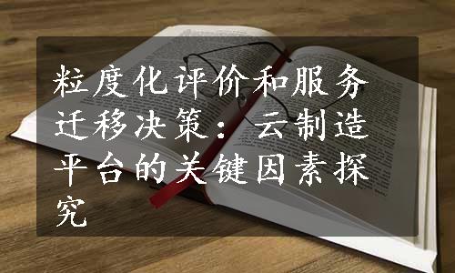 粒度化评价和服务迁移决策：云制造平台的关键因素探究