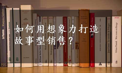 如何用想象力打造故事型销售？