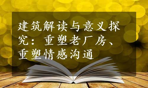 建筑解读与意义探究：重塑老厂房、重塑情感沟通