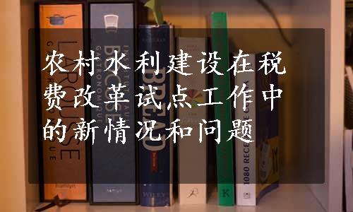 农村水利建设在税费改革试点工作中的新情况和问题