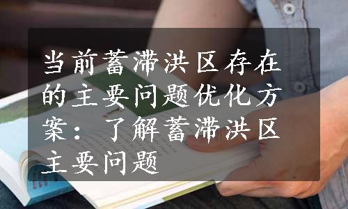 当前蓄滞洪区存在的主要问题优化方案：了解蓄滞洪区主要问题