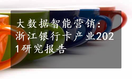 大数据智能营销：浙江银行卡产业2021研究报告