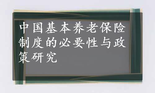 中国基本养老保险制度的必要性与政策研究