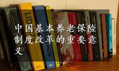 中国基本养老保险制度改革的重要意义