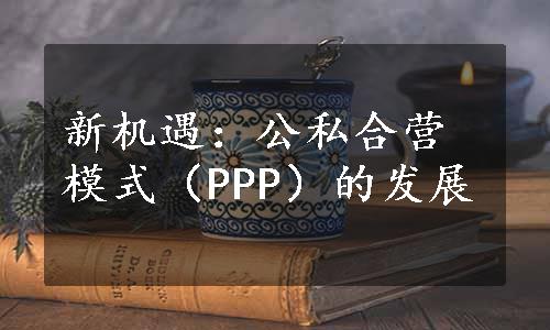 新机遇：公私合营模式（PPP）的发展