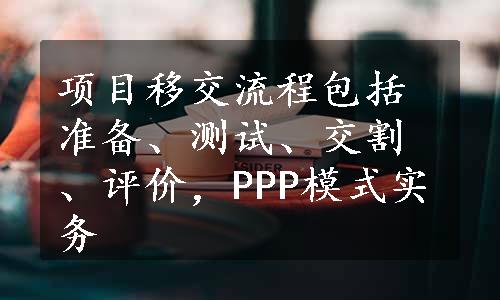 项目移交流程包括准备、测试、交割、评价，PPP模式实务