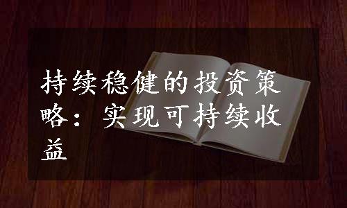 持续稳健的投资策略：实现可持续收益