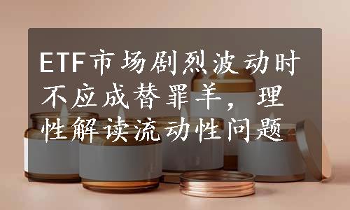 ETF市场剧烈波动时不应成替罪羊，理性解读流动性问题