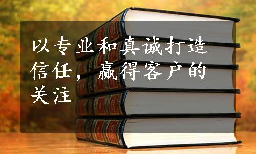 以专业和真诚打造信任，赢得客户的关注