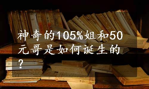 神奇的105%姐和50元哥是如何诞生的？