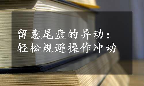 留意尾盘的异动：轻松规避操作冲动