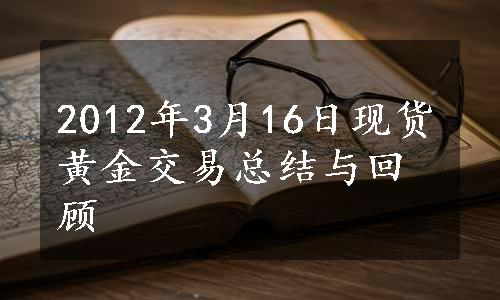 2012年3月16日现货黄金交易总结与回顾