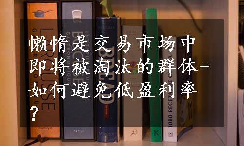 懒惰是交易市场中即将被淘汰的群体-如何避免低盈利率？