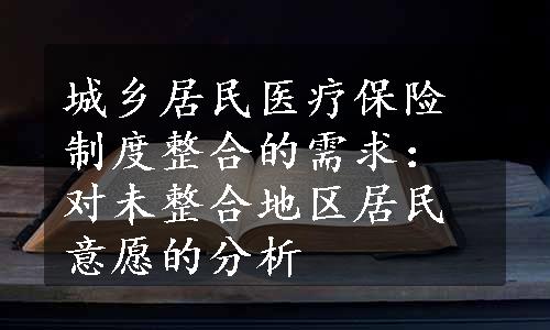 城乡居民医疗保险制度整合的需求：对未整合地区居民意愿的分析