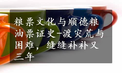 粮票文化与顺德粮油票证史-渡灾荒与困难，缝缝补补又三年