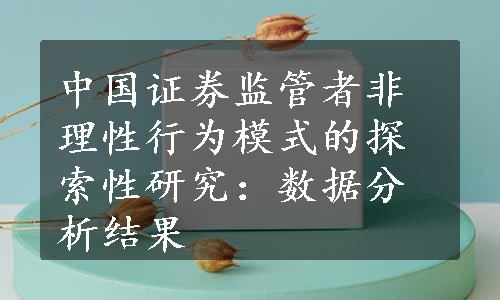 中国证券监管者非理性行为模式的探索性研究：数据分析结果