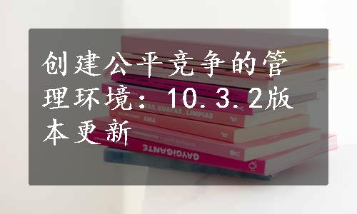 创建公平竞争的管理环境：10.3.2版本更新