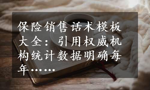 保险销售话术模板大全：引用权威机构统计数据明确每年……