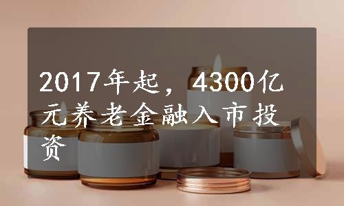 2017年起，4300亿元养老金融入市投资