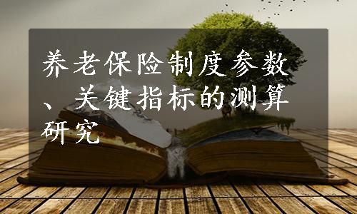 养老保险制度参数、关键指标的测算研究