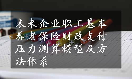 未来企业职工基本养老保险财政支付压力测算模型及方法体系