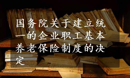 国务院关于建立统一的企业职工基本养老保险制度的决定