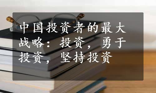 中国投资者的最大战略：投资，勇于投资，坚持投资