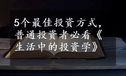 5个最佳投资方式，普通投资者必看《生活中的投资学》