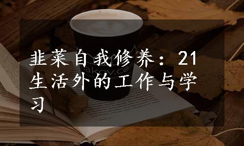 韭菜自我修养：21生活外的工作与学习