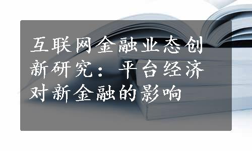 互联网金融业态创新研究：平台经济对新金融的影响