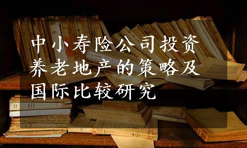 中小寿险公司投资养老地产的策略及国际比较研究