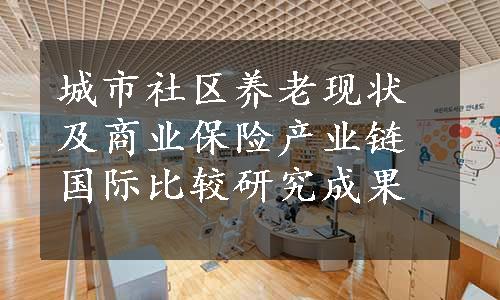 城市社区养老现状及商业保险产业链国际比较研究成果