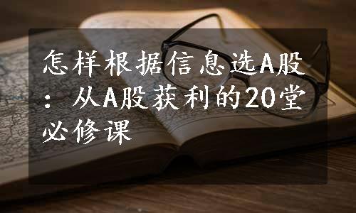 怎样根据信息选A股：从A股获利的20堂必修课