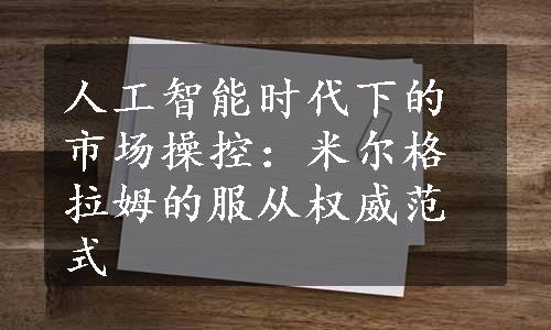 人工智能时代下的市场操控：米尔格拉姆的服从权威范式