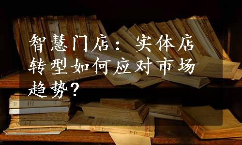 智慧门店：实体店转型如何应对市场趋势?